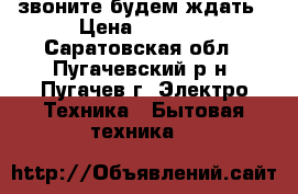 звоните будем ждать › Цена ­ 4 000 - Саратовская обл., Пугачевский р-н, Пугачев г. Электро-Техника » Бытовая техника   